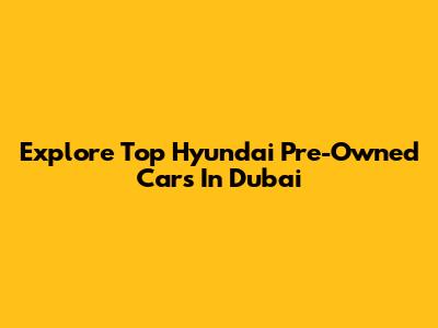 Explore Top Hyundai Pre-Owned Cars In Dubai