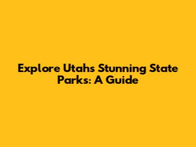 Explore Utah's Stunning State Parks: A Guide