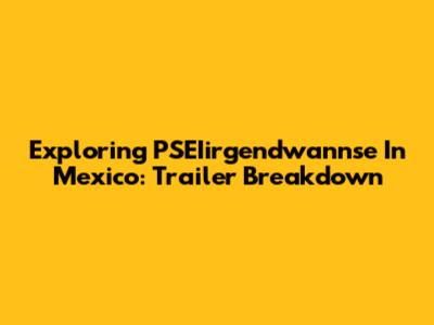 Exploring 'PSEIirgendwannse In Mexico': Trailer Breakdown