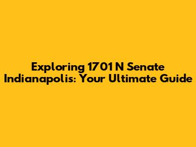 Exploring 1701 N Senate Indianapolis: Your Ultimate Guide
