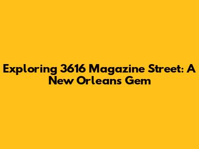 Exploring 3616 Magazine Street: A New Orleans Gem