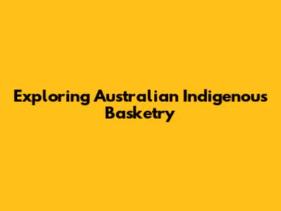 Exploring Australian Indigenous Basketry