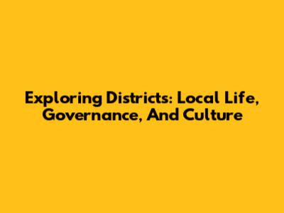 Exploring Districts: Local Life, Governance, And Culture