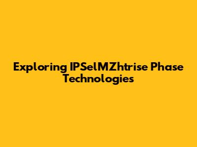 Exploring IPSelMZhtrise Phase Technologies