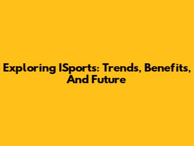 Exploring ISports: Trends, Benefits, And Future