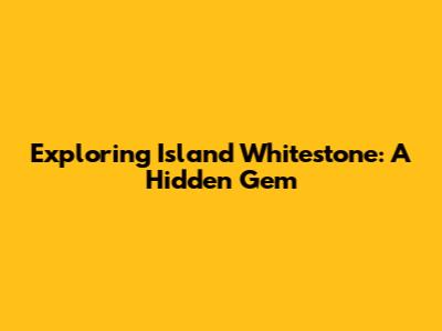 Exploring Island Whitestone: A Hidden Gem