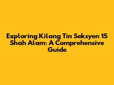 Exploring Kilang Tin Seksyen 15 Shah Alam: A Comprehensive Guide