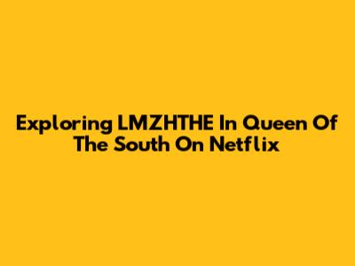 Exploring LMZHTHE In Queen Of The South On Netflix