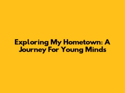 Exploring My Hometown: A Journey For Young Minds