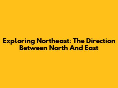 Exploring Northeast: The Direction Between North And East