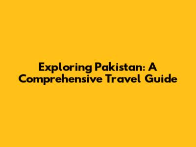 Exploring Pakistan: A Comprehensive Travel Guide