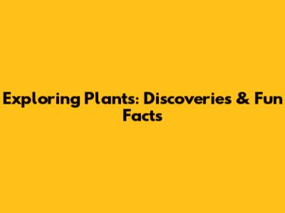 Exploring Plants: Discoveries & Fun Facts