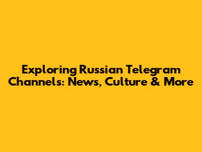Exploring Russian Telegram Channels: News, Culture & More