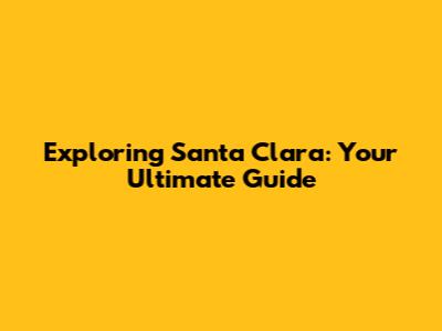 Exploring Santa Clara: Your Ultimate Guide