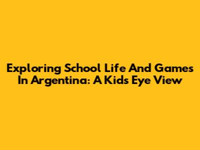 Exploring School Life And Games In Argentina: A Kid's Eye View