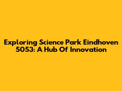 Exploring Science Park Eindhoven 5053: A Hub Of Innovation