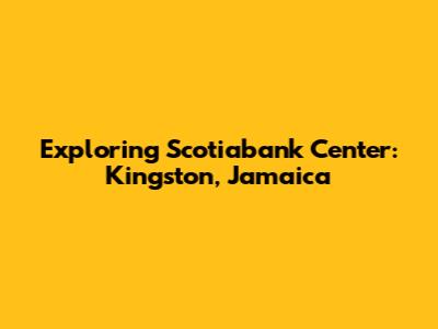 Exploring Scotiabank Center: Kingston, Jamaica