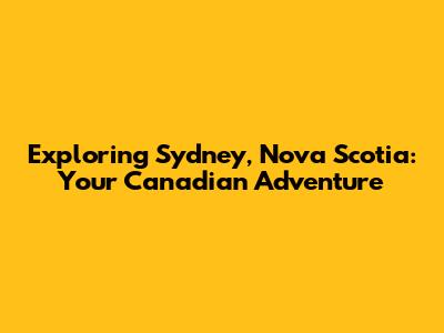 Exploring Sydney, Nova Scotia: Your Canadian Adventure