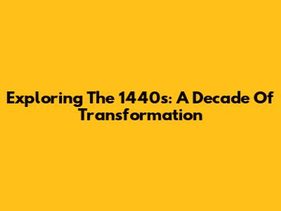 Exploring The 1440s: A Decade Of Transformation