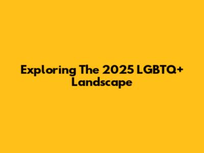 Exploring The 2025 LGBTQ+ Landscape
