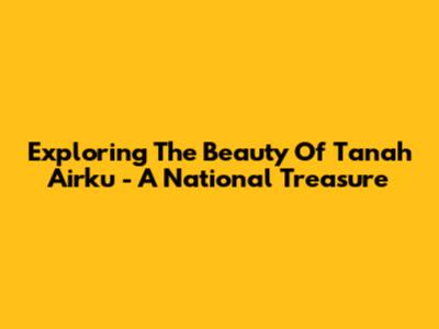 Exploring The Beauty Of 'Tanah Airku' - A National Treasure