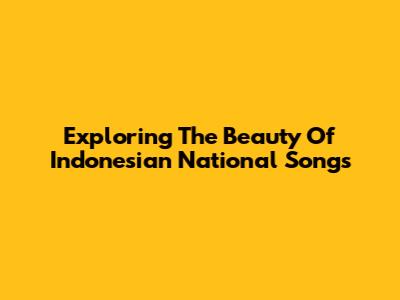 Exploring The Beauty Of Indonesian National Songs