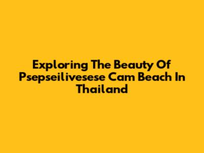 Exploring The Beauty Of Psepseilivesese Cam Beach In Thailand