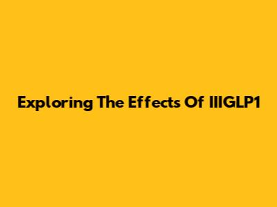 Exploring The Effects Of IIIGLP1
