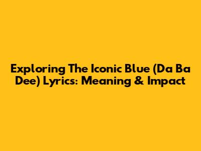 Exploring The Iconic 'Blue (Da Ba Dee)' Lyrics: Meaning & Impact
