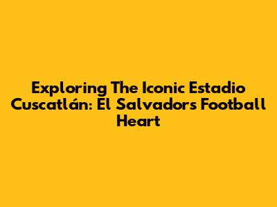 Exploring The Iconic Estadio Cuscatlán: El Salvador's Football Heart