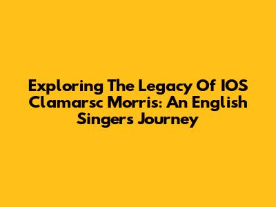 Exploring The Legacy Of IOS Clamarsc Morris: An English Singer's Journey