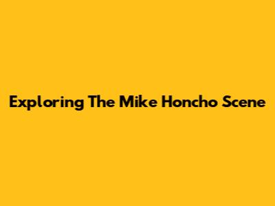 Exploring The Mike Honcho Scene