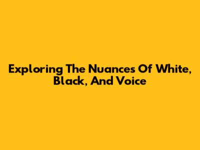 Exploring The Nuances Of White, Black, And Voice