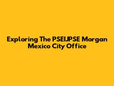 Exploring The PSEIJPSE Morgan Mexico City Office