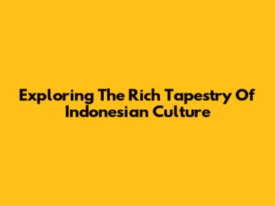 Exploring The Rich Tapestry Of Indonesian Culture