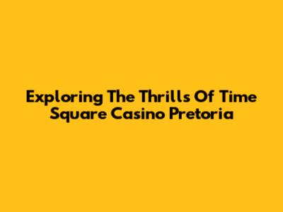 Exploring The Thrills Of Time Square Casino Pretoria