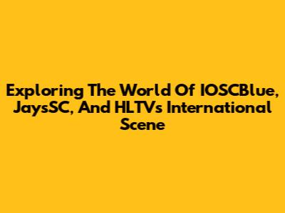Exploring The World Of IOSCBlue, JaysSC, And HLTV's International Scene