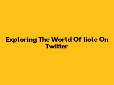 Exploring The World Of Iiole On Twitter