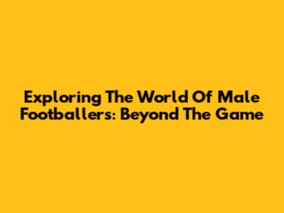 Exploring The World Of Male Footballers: Beyond The Game