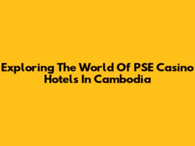 Exploring The World Of PSE Casino Hotels In Cambodia