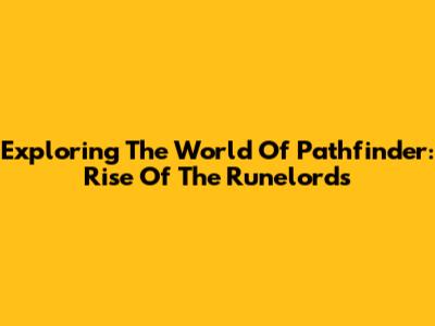 Exploring The World Of Pathfinder: Rise Of The Runelords
