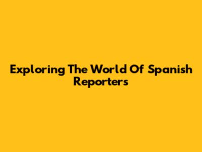 Exploring The World Of Spanish Reporters