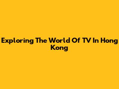 Exploring The World Of TV In Hong Kong