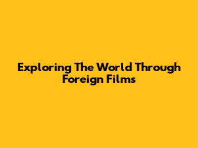 Exploring The World Through Foreign Films