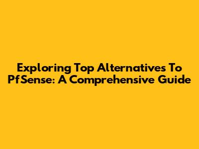 Exploring Top Alternatives To PfSense: A Comprehensive Guide
