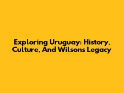 Exploring Uruguay: History, Culture, And Wilson's Legacy