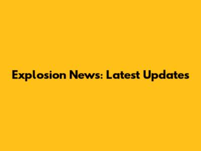 Explosion News: Latest Updates