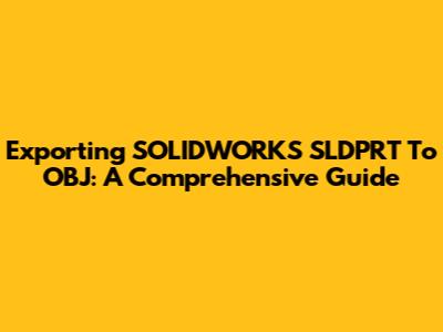 Exporting SOLIDWORKS SLDPRT To OBJ: A Comprehensive Guide
