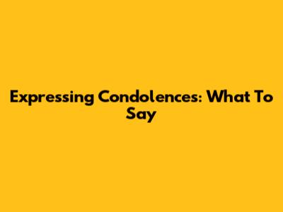 Expressing Condolences: What To Say