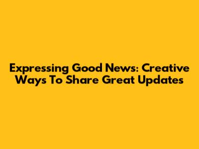 Expressing Good News: Creative Ways To Share Great Updates